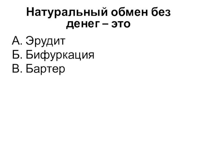 Натуральный обмен без денег – это А. Эрудит Б. Бифуркация В. Бартер