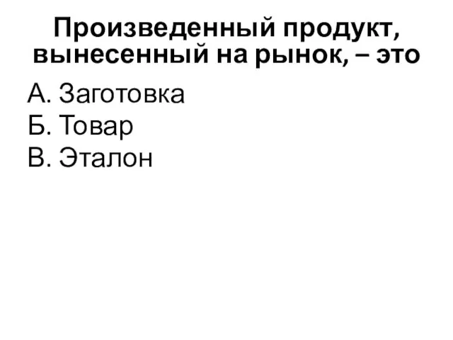 Произведенный продукт, вынесенный на рынок, – это А. Заготовка Б. Товар В. Эталон