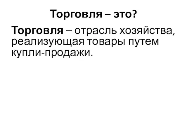 Торговля – это? Торговля – отрасль хозяйства, реализующая товары путем купли-продажи.