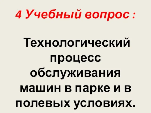 4 Учебный вопрос : Технологический процесс обслуживания машин в парке и в полевых условиях.