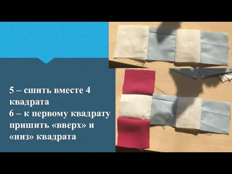 5 – сшить вместе 4 квадрата 6 – к первому квадрату пришить «вверх» и «низ» квадрата