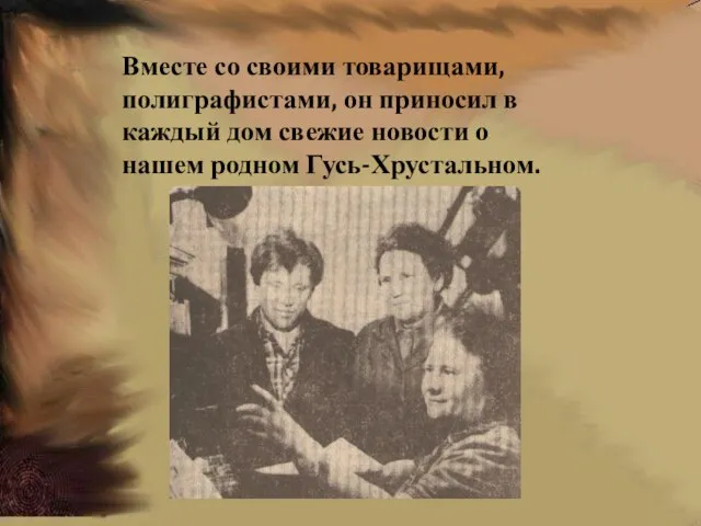 Вместе со своими товарищами, полиграфистами, он приносил в каждый дом свежие новости о нашем родном Гусь-Хрустальном.