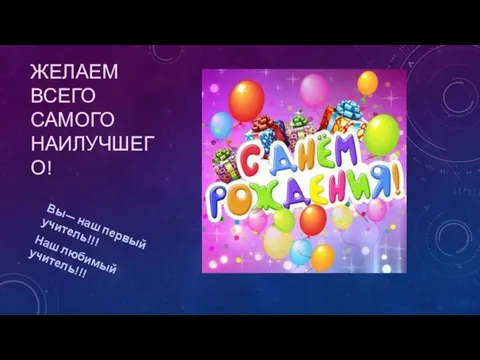 ЖЕЛАЕМ ВСЕГО САМОГО НАИЛУЧШЕГО! Вы— наш первый учитель!!! Наш любимый учитель!!!