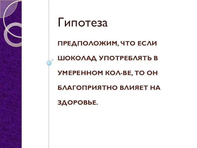 ПРЕДПОЛОЖИМ, ЧТО ЕСЛИ ШОКОЛАД УПОТРЕБЛЯТЬ В УМЕРЕННОМ КОЛ-ВЕ, ТО ОН БЛАГОПРИЯТНО ВЛИЯЕТ НА ЗДОРОВЬЕ. Гипотеза