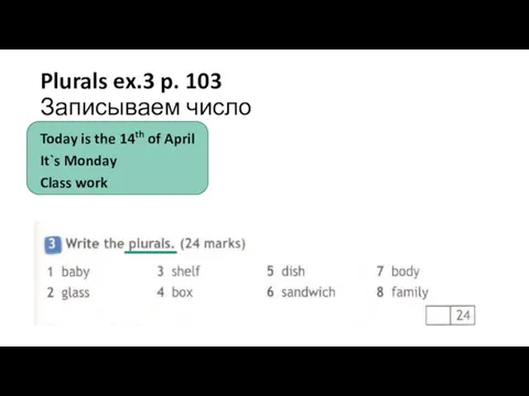 Plurals ex.3 p. 103 Записываем число Today is the 14th of April It`s Monday Class work