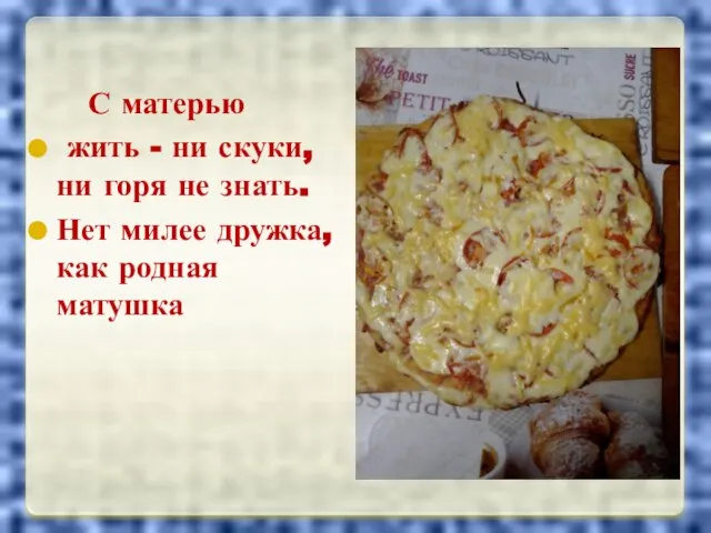 С матерью жить - ни скуки, ни горя не знать. Нет милее дружка, как родная матушка