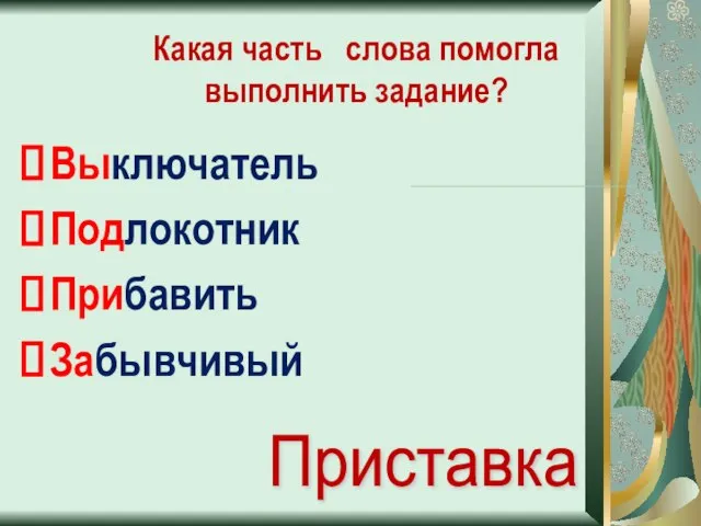 Какая часть слова помогла выполнить задание? Выключатель Подлокотник Прибавить Забывчивый Приставка