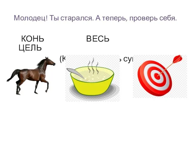 Молодец! Ты старался. А теперь, проверь себя. КОНЬ ВЕСЬ ЦЕЛЬ (Коля съел весь суп.)