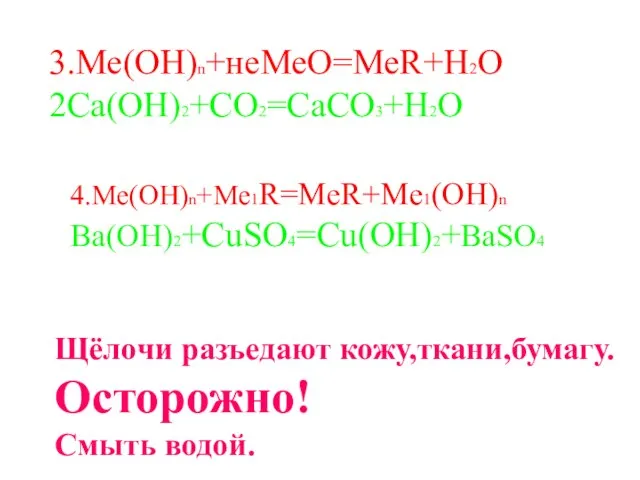 3.Ме(ОН)n+неМеО=МеR+H2O 2Ca(OH)2+CO2=CaCO3+H2O 4.Ме(ОН)n+Me1R=MeR+Me1(OH)n Ba(OH)2+CuSO4=Cu(OH)2+BaSO4 Щёлочи разъедают кожу,ткани,бумагу. Осторожно! Смыть водой.