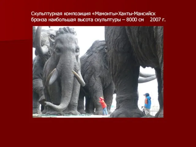 Скульптурная композиция «Мамонты»Ханты-Мансийск бронза наибольшая высота скульптуры – 8000 см 2007 г.