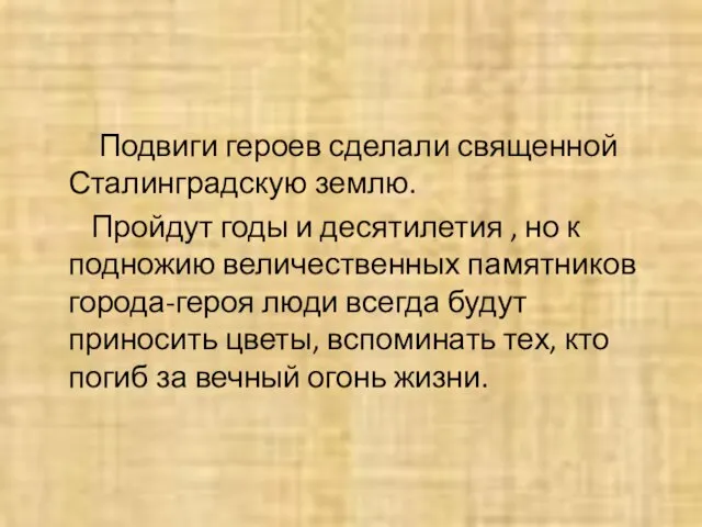 Подвиги героев сделали священной Сталинградскую землю. Пройдут годы и десятилетия ,