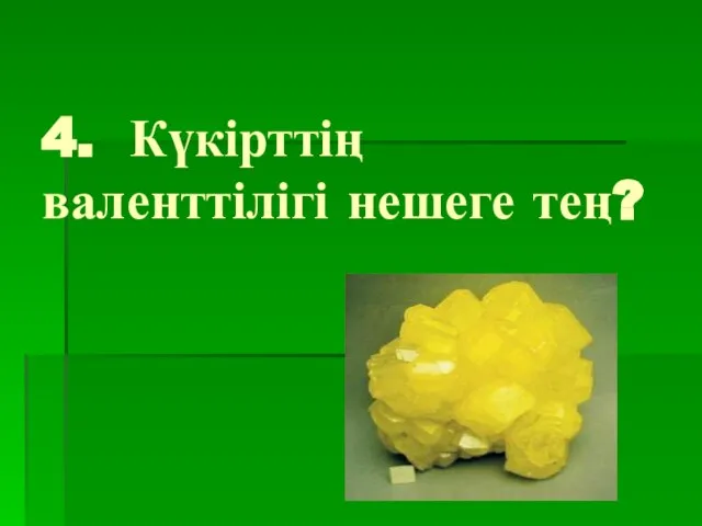 4. Күкірттің валенттілігі нешеге тең?