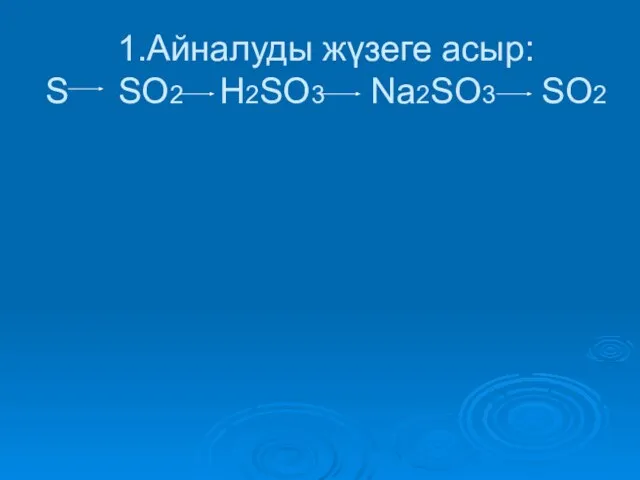 1.Айналуды жүзеге асыр: S SO2 H2SO3 Na2SO3 SO2