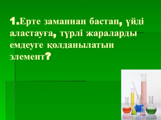 1.Ерте заманнан бастап, үйді аластауға, түрлі жараларды емдеуге қолданылатын элемент?