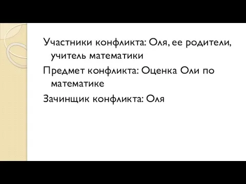 Участники конфликта: Оля, ее родители, учитель математики Предмет конфликта: Оценка Оли по математике Зачинщик конфликта: Оля