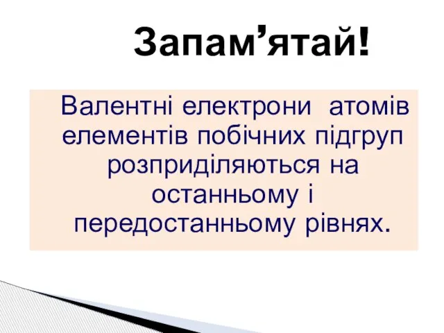 Валентні електрони атомів елементів побічних підгруп розприділяються на останньому і передостанньому рівнях. Запам’ятай!