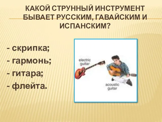 КАКОЙ СТРУННЫЙ ИНСТРУМЕНТ БЫВАЕТ РУССКИМ, ГАВАЙСКИМ И ИСПАНСКИМ? - скрипка; - гармонь; - гитара; - флейта.