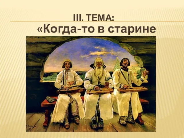 III. ТЕМА: «Когда-то в старине глубокой…»