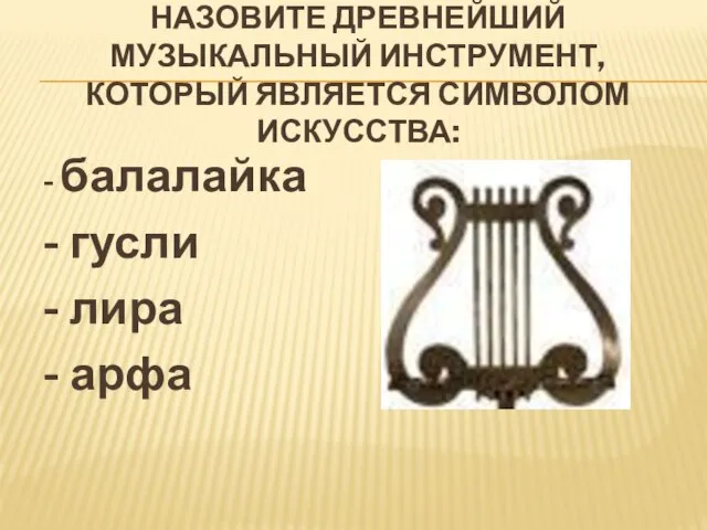 НАЗОВИТЕ ДРЕВНЕЙШИЙ МУЗЫКАЛЬНЫЙ ИНСТРУМЕНТ, КОТОРЫЙ ЯВЛЯЕТСЯ СИМВОЛОМ ИСКУССТВА: - балалайка - гусли - лира - арфа