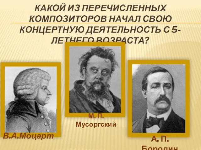 КАКОЙ ИЗ ПЕРЕЧИСЛЕННЫХ КОМПОЗИТОРОВ НАЧАЛ СВОЮ КОНЦЕРТНУЮ ДЕЯТЕЛЬНОСТЬ С 5-ЛЕТНЕГО ВОЗРАСТА?