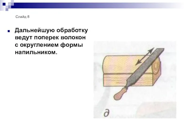 Дальнейшую обработку ведут поперек волокон с округлением формы напильником. Слайд 8