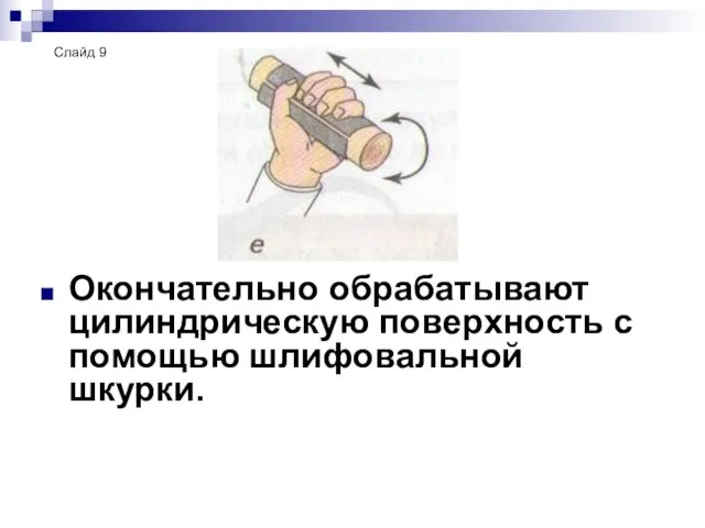 Окончательно обрабатывают цилиндрическую поверхность с помощью шлифовальной шкурки. Слайд 9