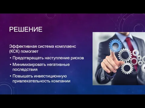 РЕШЕНИЕ Эффективная система комплаенс (КСК) помогает Предотвращать наступление рисков Минимизировать негативные последствия Повышать инвестиционную привлекательность компании