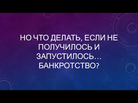 НО ЧТО ДЕЛАТЬ, ЕСЛИ НЕ ПОЛУЧИЛОСЬ И ЗАПУСТИЛОСЬ… БАНКРОТСТВО?