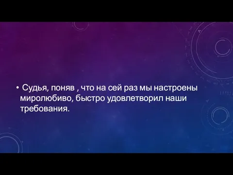 Судья, поняв , что на сей раз мы настроены миролюбиво, быстро удовлетворил наши требования.