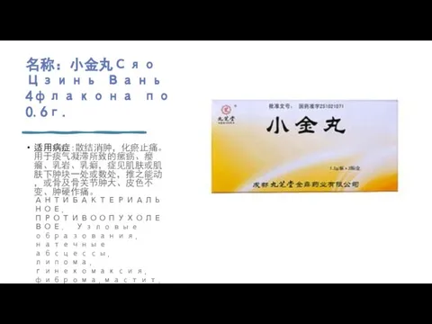 名称：小金丸Сяо Цзинь Вань 4флакона по 0.6г. 适用病症：散结消肿，化瘀止痛。用于痰气凝滞所致的瘰疬、瘿瘤、乳岩、乳癖，症见肌肤或肌肤下肿块一处或数处，推之能动，或骨及骨关节肿大、皮色不变、肿硬作痛。АНТИБАКТЕРИАЛЬНОЕ, ПРОТИВООПУХОЛЕВОЕ. Узловые образования,натечные абсцессы, липома, гинекомаксия, фиброма,мастит.