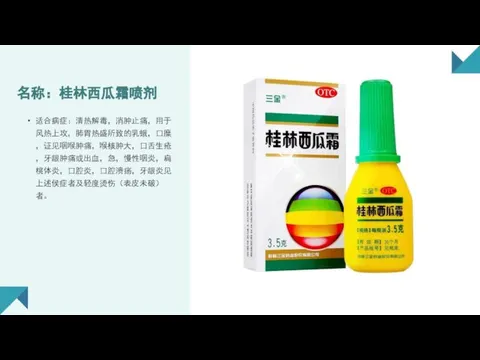 名称：桂林西瓜霜喷剂 适合病症：清热解毒，消肿止痛，用于风热上攻，肺胃热盛所致的乳蛾，口糜，证见咽喉肿痛，喉核肿大，口舌生疮，牙龈肿痛或出血，急，慢性咽炎，扁桃体炎，口腔炎，口腔溃疡，牙龈炎见上述侯症者及轻度烫伤（表皮未破）者。