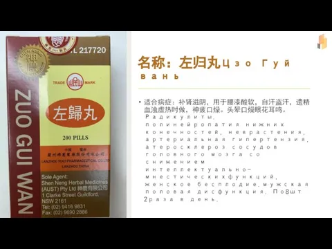 名称：左归丸Цзо Гуй вань 适合病症：补肾滋阴，用于腰漆酸软，自汗盗汗，遗精血浊虚热时做，神疲口燥。头晕口燥眼花耳鸣。Радикулиты.полинейропатия нижних конечностей, неврастения,артериальная гипертензия,атеросклероз сосудов головного мозга