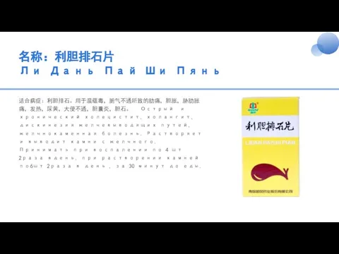 名称：利胆排石片 Ли Дань Пай Ши Пянь 适合病症：利胆排石。用于温蕴毒，腑气不通所致的肋痛，胆胀，胁肋胀痛，发热，尿黄，大便不通，胆囊炎，胆石。 Острый и хронический холецистит,