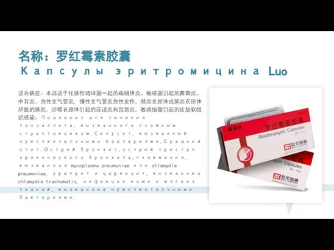 名称：罗红霉素胶囊 Капсулы эритромицина Luo 适合病症：本品适于化脓性链球菌一起的扁桃体炎。敏感菌引起的鼻窦炎。中耳炎。急性支气管炎，慢性支气管炎急性发作，肺炎支原体或肺炎衣原体所致的肺炎，沙眼衣原体引起的尿道炎和宫颈炎，敏感细菌引起的皮肤软组织感染。Подходит для лечения тонзиллита, вызванного гнойным стрептококком.Синусит,