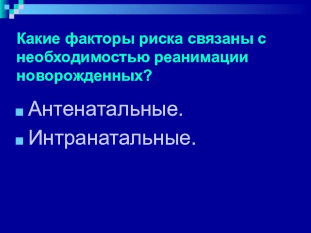 Какие факторы риска связаны с необходимостью реанимации новорожденных? Антенатальные. Интранатальные.