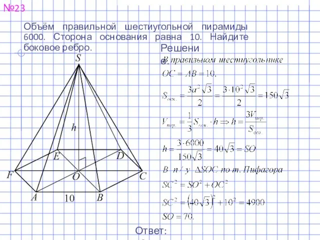 Объём правильной шестиугольной пирамиды 6000. Сторона основания равна 10. Найдите боковое ребро. №23 Решение. Ответ: 70.