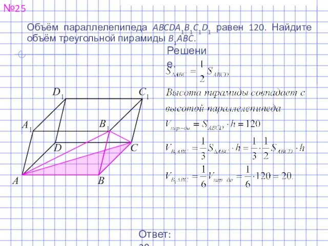 Объём параллелепипеда ABCDA1B1C1D1 равен 120. Найдите объём треугольной пирамиды B1ABC. №25 Решение. Ответ: 20.