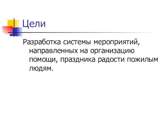 Цели Разработка системы мероприятий, направленных на организацию помощи, праздника радости пожилым людям.