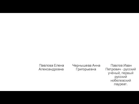 Павлова Елена Александровна Чернышева Анна Григорьевна Павлов Иван Петрович - русский учёный, первый русский нобелевский лауреат.