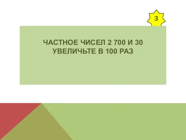 3 ЧАСТНОЕ ЧИСЕЛ 2 700 И 30 УВЕЛИЧЬТЕ В 100 РАЗ