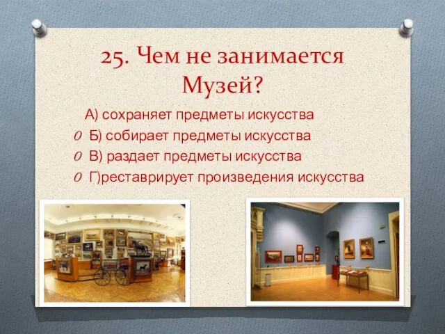 25. Чем не занимается Музей? А) сохраняет предметы искусства Б) собирает