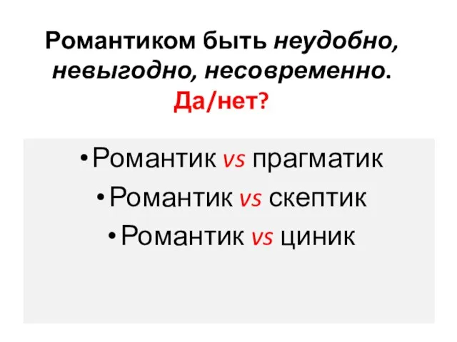 Романтиком быть неудобно, невыгодно, несовременно. Да/нет? Романтик vs прагматик Романтик vs скептик Романтик vs циник