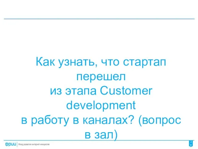 Как узнать, что стартап перешел из этапа Customer development в работу в каналах? (вопрос в зал)