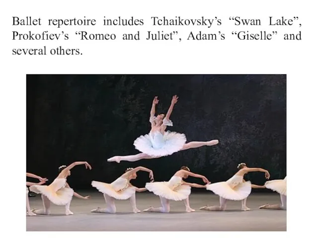 Ballet repertoire includes Tchaikovsky’s “Swan Lake”, Prokofiev’s “Romeo and Juliet”, Adam’s “Giselle” and several others.