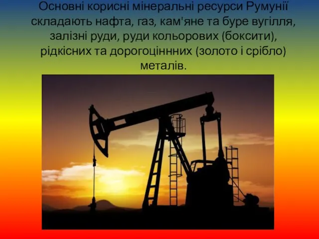 Основні корисні мінеральні ресурси Румунії складають нафта, газ, кам'яне та буре