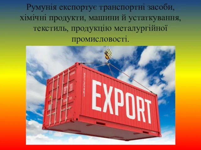 Румунія експортує транспортні засоби, хімічні продукти, машини й устаткування, текстиль, продукцію металургійної промисловості.