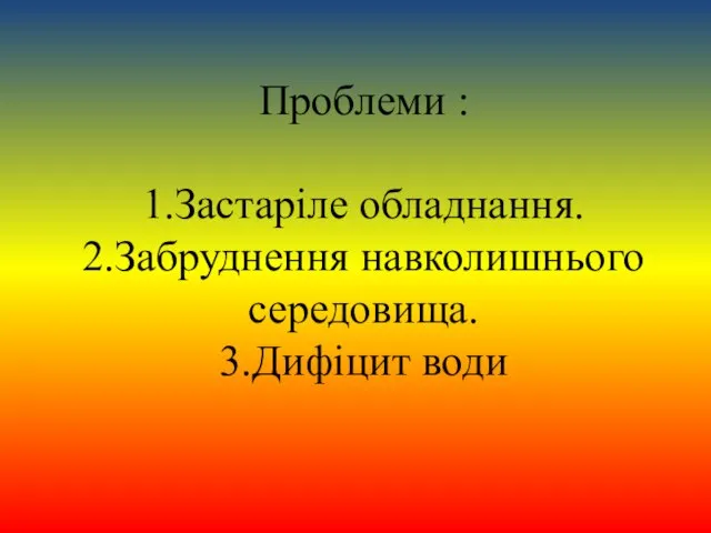 Проблеми : 1.Застаріле обладнання. 2.Забруднення навколишнього середовища. 3.Дифіцит води