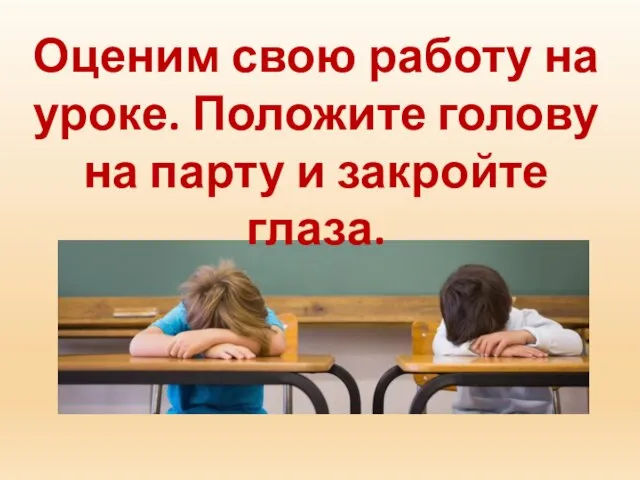 Оценим свою работу на уроке. Положите голову на парту и закройте глаза.