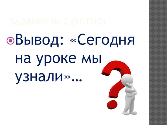 ЗАДАНИЕ № 2 (УСТНО) Вывод: «Сегодня на уроке мы узнали»…