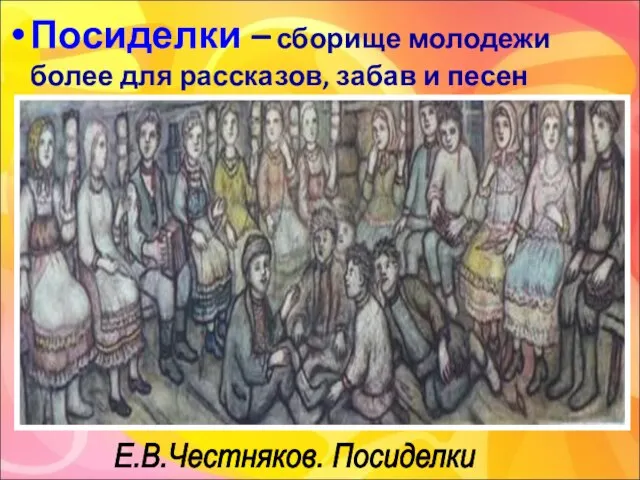 Посиделки – сборище молодежи более для рассказов, забав и песен Е.В.Честняков. Посиделки